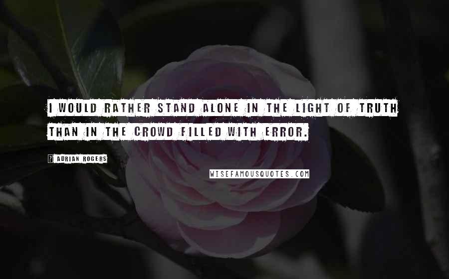 Adrian Rogers quotes: I would rather stand alone in the light of truth than in the crowd filled with error.