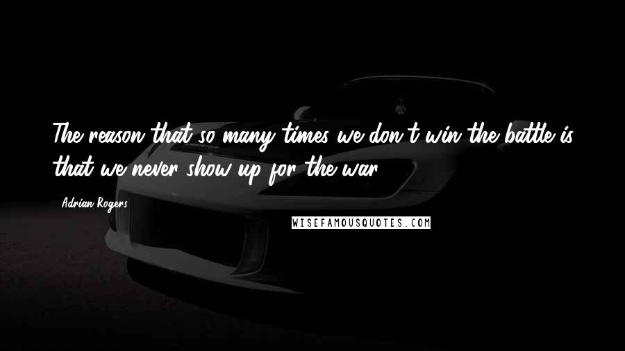 Adrian Rogers quotes: The reason that so many times we don't win the battle is that we never show up for the war!