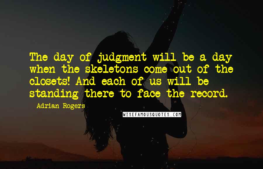 Adrian Rogers quotes: The day of judgment will be a day when the skeletons come out of the closets! And each of us will be standing there to face the record.