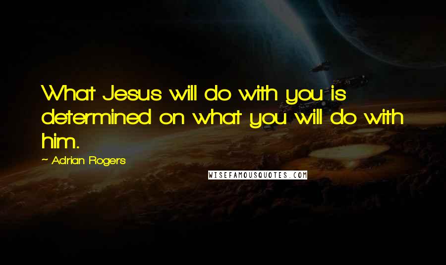 Adrian Rogers quotes: What Jesus will do with you is determined on what you will do with him.