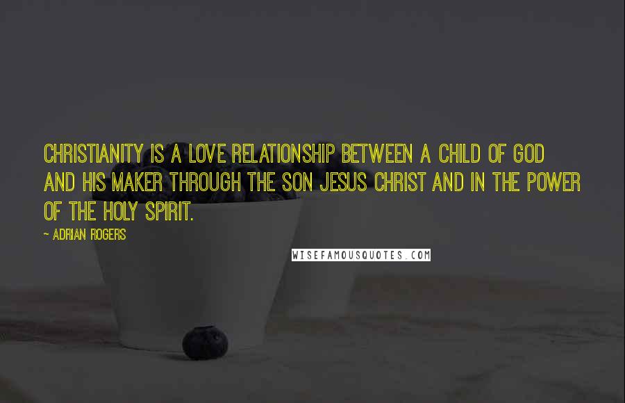 Adrian Rogers quotes: Christianity is a love relationship between a child of God and his Maker through the Son Jesus Christ and in the power of the Holy Spirit. Adrian Rogers quotes: Christianity is a love relationship between a child of God and his Maker through the Son Jesus Christ and in the power of the Holy Spirit.