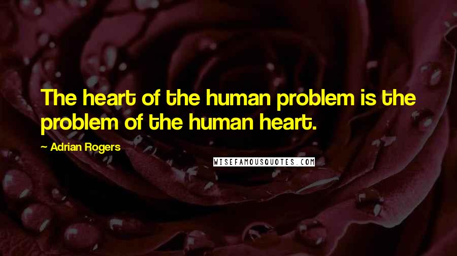 Adrian Rogers quotes: The heart of the human problem is the problem of the human heart.