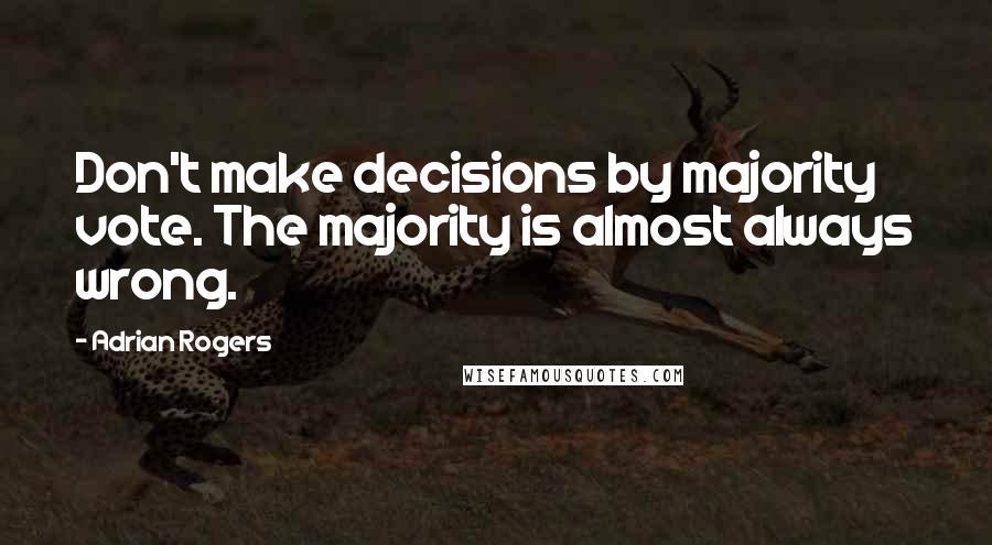 Adrian Rogers quotes: Don't make decisions by majority vote. The majority is almost always wrong.