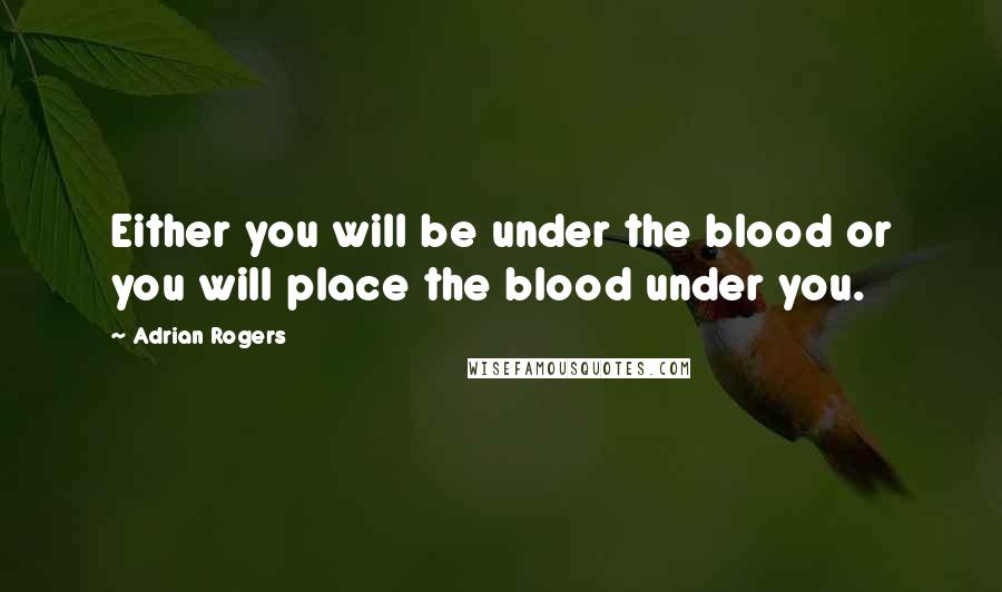 Adrian Rogers quotes: Either you will be under the blood or you will place the blood under you.
