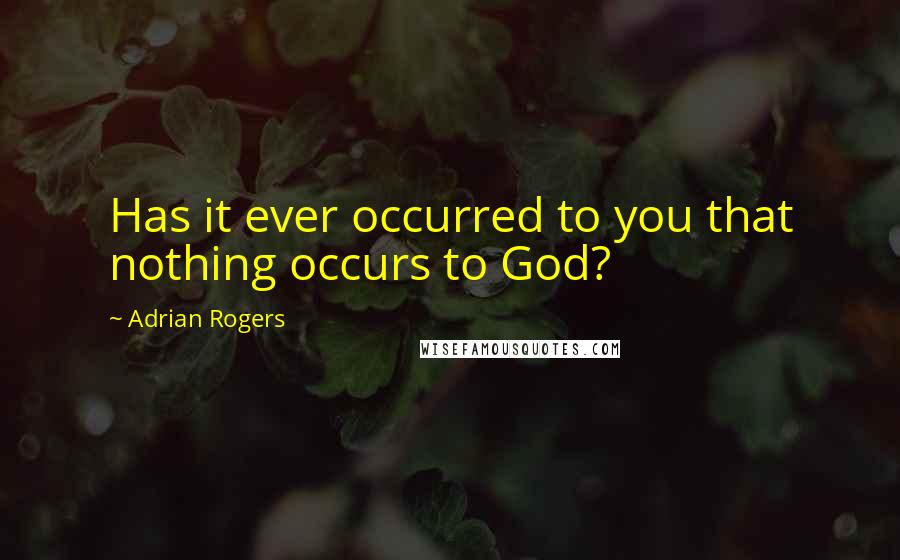 Adrian Rogers quotes: Has it ever occurred to you that nothing occurs to God?