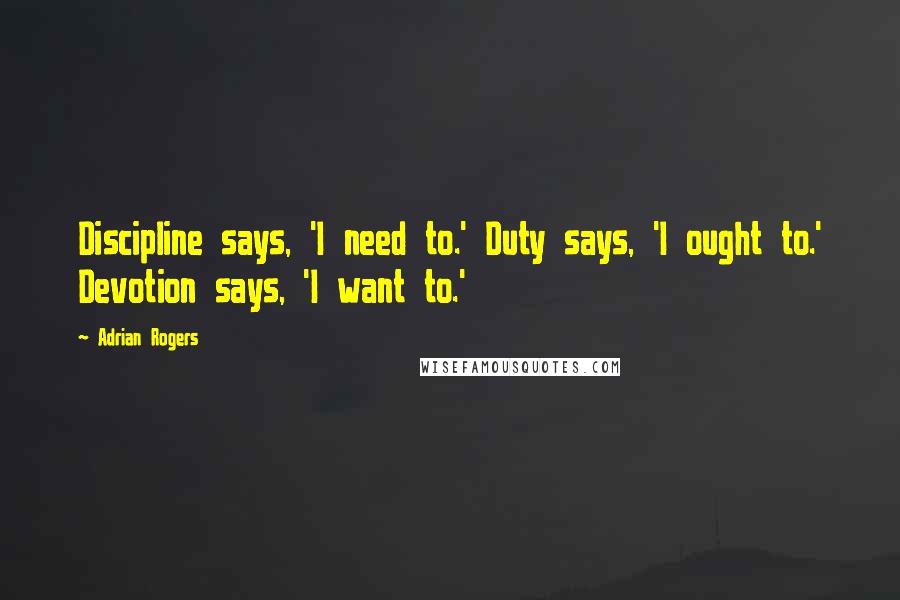 Adrian Rogers quotes: Discipline says, 'I need to.' Duty says, 'I ought to.' Devotion says, 'I want to.'