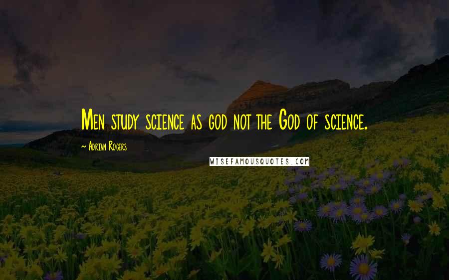 Adrian Rogers quotes: Men study science as god not the God of science.
