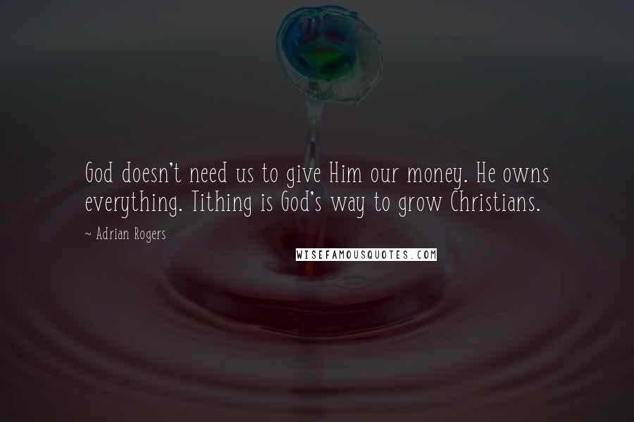 Adrian Rogers quotes: God doesn't need us to give Him our money. He owns everything. Tithing is God's way to grow Christians.