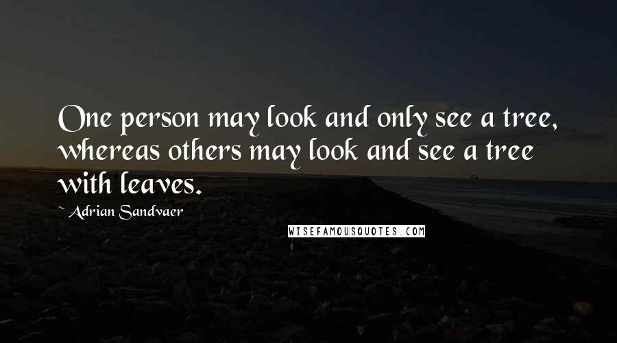 Adrian Sandvaer quotes: One person may look and only see a tree, whereas others may look and see a tree with leaves.