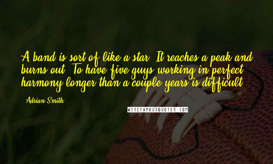 Adrian Smith quotes: A band is sort of like a star. It reaches a peak and burns out. To have five guys working in perfect harmony longer than a couple years is difficult.