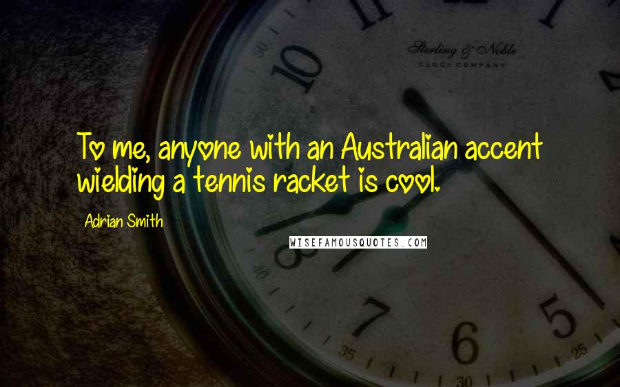 Adrian Smith quotes: To me, anyone with an Australian accent wielding a tennis racket is cool.