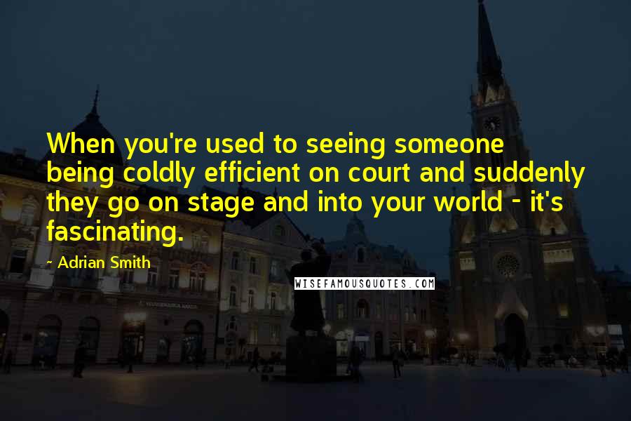 Adrian Smith quotes: When you're used to seeing someone being coldly efficient on court and suddenly they go on stage and into your world - it's fascinating.