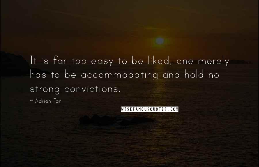 Adrian Tan quotes: It is far too easy to be liked, one merely has to be accommodating and hold no strong convictions.