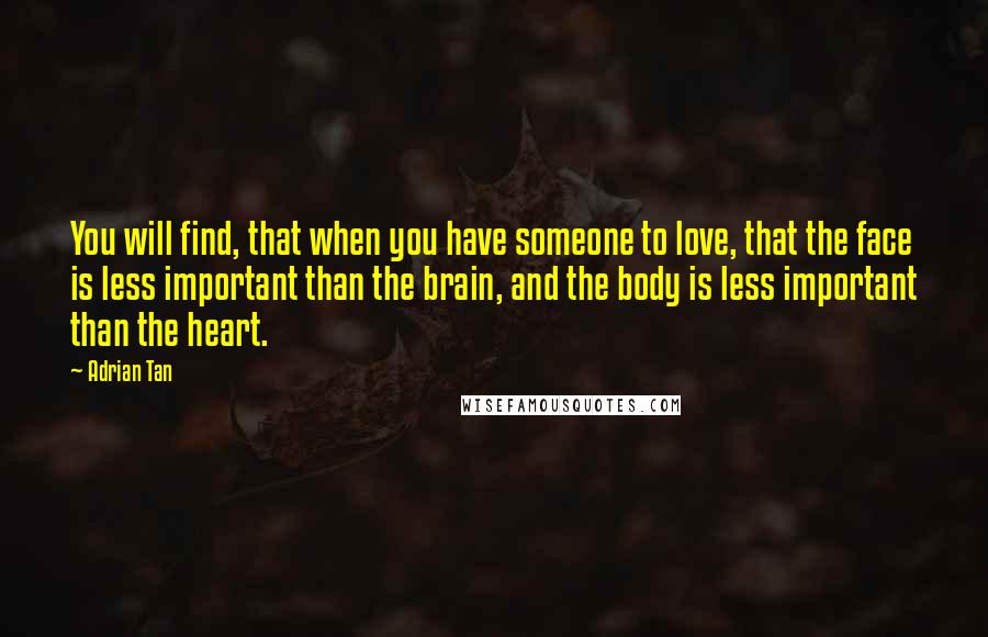 Adrian Tan quotes: You will find, that when you have someone to love, that the face is less important than the brain, and the body is less important than the heart.
