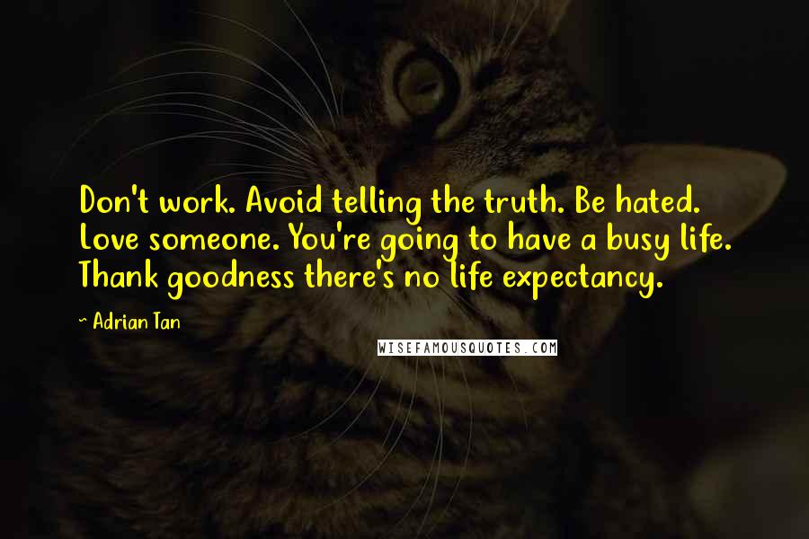 Adrian Tan quotes: Don't work. Avoid telling the truth. Be hated. Love someone. You're going to have a busy life. Thank goodness there's no life expectancy.
