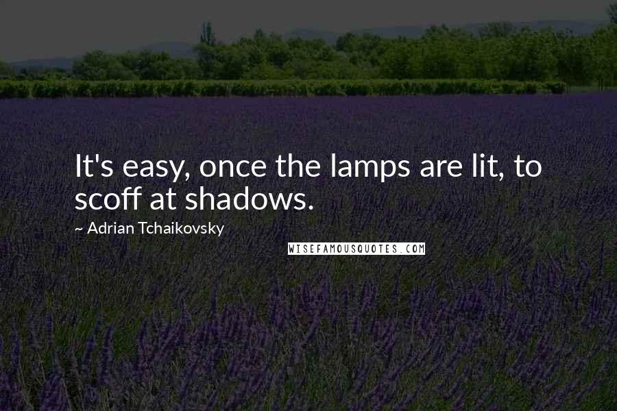 Adrian Tchaikovsky quotes: It's easy, once the lamps are lit, to scoff at shadows.