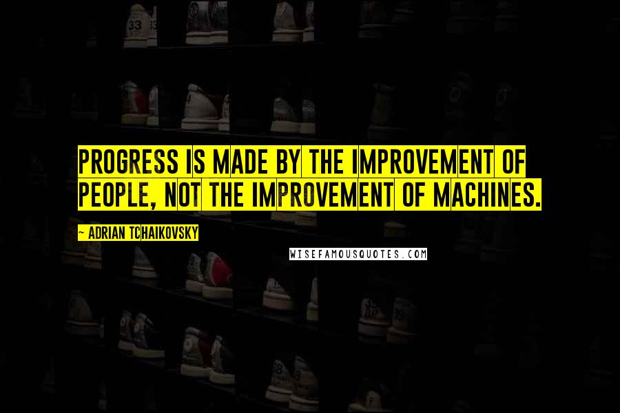 Adrian Tchaikovsky quotes: Progress is made by the improvement of people, not the improvement of machines.