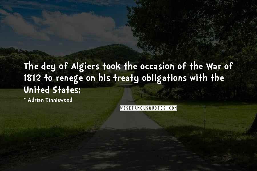 Adrian Tinniswood quotes: The dey of Algiers took the occasion of the War of 1812 to renege on his treaty obligations with the United States;