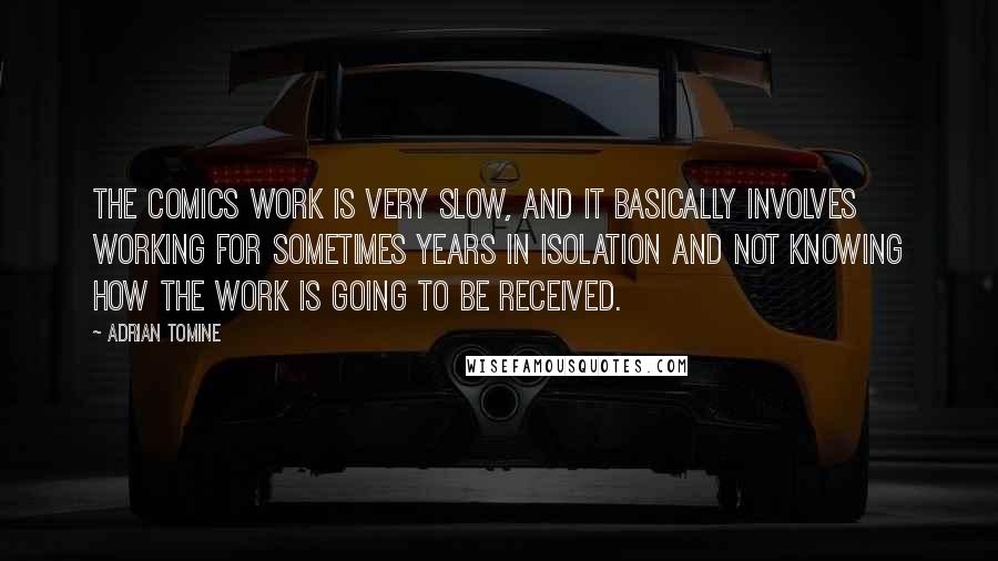 Adrian Tomine quotes: The comics work is very slow, and it basically involves working for sometimes years in isolation and not knowing how the work is going to be received.