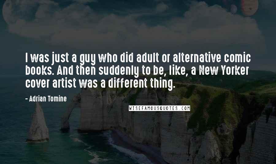 Adrian Tomine quotes: I was just a guy who did adult or alternative comic books. And then suddenly to be, like, a New Yorker cover artist was a different thing. Adrian Tomine quotes: I was just a guy who did adult or alternative comic books. And then suddenly to be, like, a New Yorker cover artist was a different thing.
