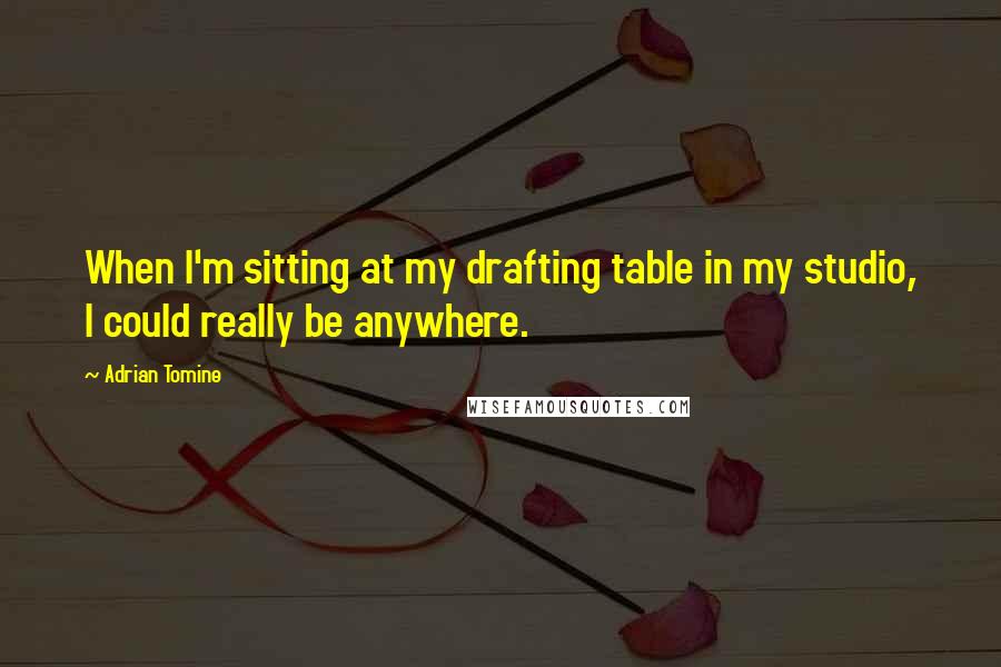 Adrian Tomine quotes: When I'm sitting at my drafting table in my studio, I could really be anywhere. Adrian Tomine quotes: When I'm sitting at my drafting table in my studio, I could really be anywhere.