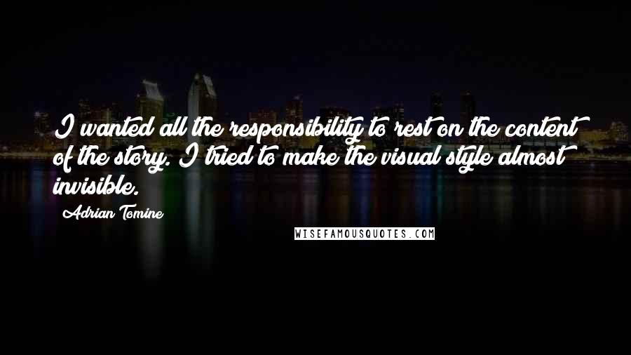 Adrian Tomine quotes: I wanted all the responsibility to rest on the content of the story. I tried to make the visual style almost invisible. Adrian Tomine quotes: I wanted all the responsibility to rest on the content of the story. I tried to make the visual style almost invisible.