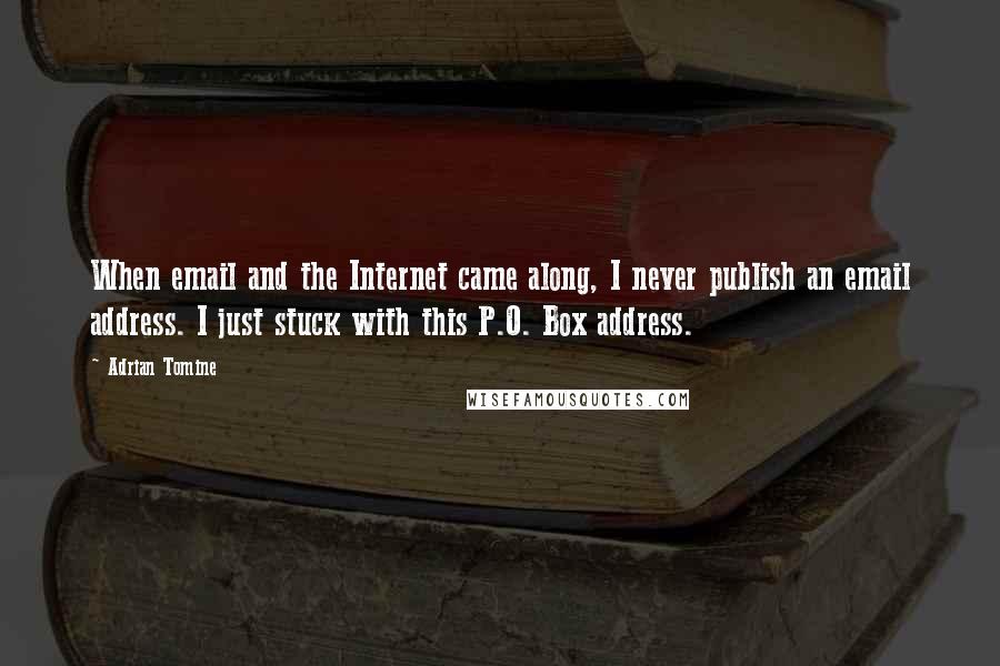 Adrian Tomine quotes: When email and the Internet came along, I never publish an email address. I just stuck with this P.O. Box address. Adrian Tomine quotes: When email and the Internet came along, I never publish an email address. I just stuck with this P.O. Box address.