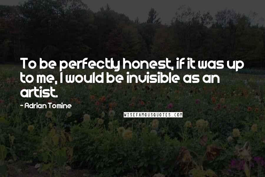Adrian Tomine quotes: To be perfectly honest, if it was up to me, I would be invisible as an artist. Adrian Tomine quotes: To be perfectly honest, if it was up to me, I would be invisible as an artist.
