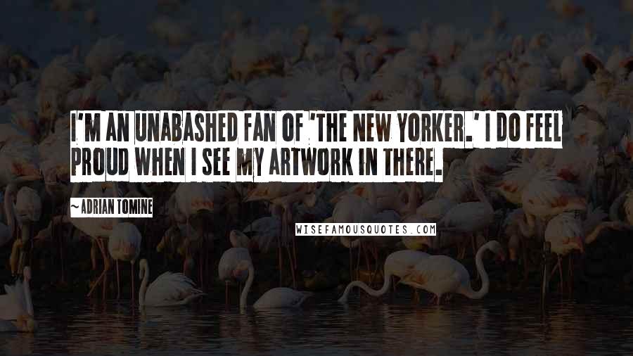 Adrian Tomine quotes: I'm an unabashed fan of 'The New Yorker.' I do feel proud when I see my artwork in there. Adrian Tomine quotes: I'm an unabashed fan of 'The New Yorker.' I do feel proud when I see my artwork in there.