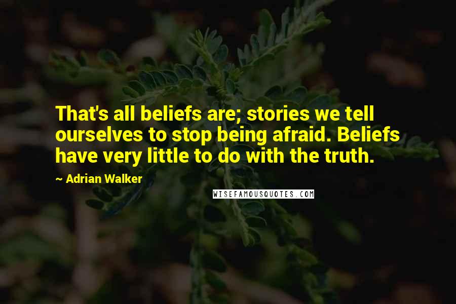 Adrian Walker quotes: That's all beliefs are; stories we tell ourselves to stop being afraid. Beliefs have very little to do with the truth.