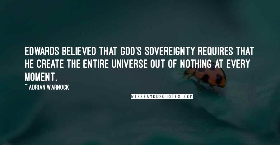 Adrian Warnock quotes: Edwards believed that God's sovereignty requires that He create the entire universe out of nothing at every moment.