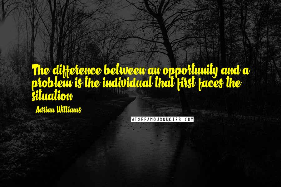 Adrian Williams quotes: The difference between an opportunity and a problem is the individual that first faces the situation.