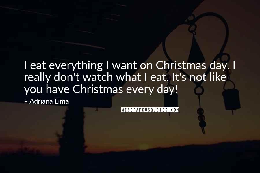 Adriana Lima quotes: I eat everything I want on Christmas day. I really don't watch what I eat. It's not like you have Christmas every day!