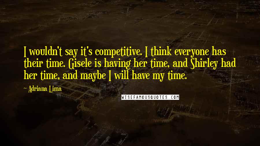 Adriana Lima quotes: I wouldn't say it's competitive. I think everyone has their time. Gisele is having her time, and Shirley had her time, and maybe I will have my time. Adriana Lima quotes: I wouldn't say it's competitive. I think everyone has their time. Gisele is having her time, and Shirley had her time, and maybe I will have my time.