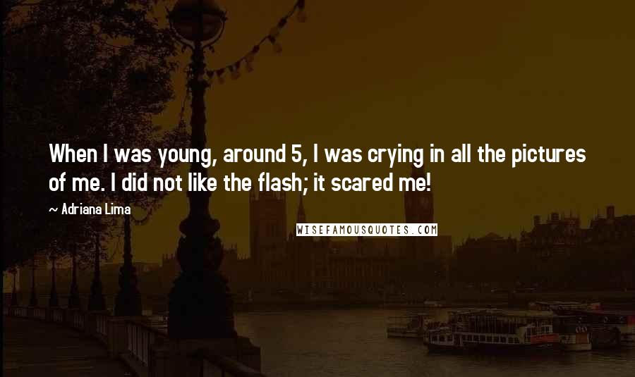 Adriana Lima quotes: When I was young, around 5, I was crying in all the pictures of me. I did not like the flash; it scared me!