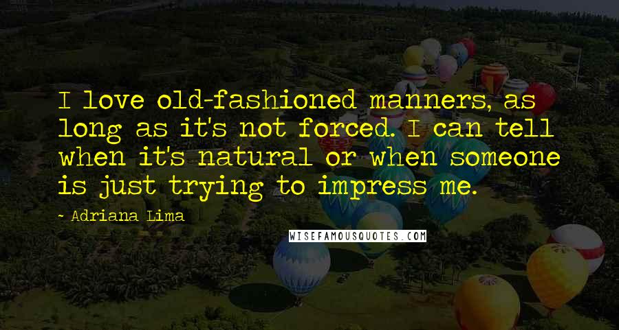 Adriana Lima quotes: I love old-fashioned manners, as long as it's not forced. I can tell when it's natural or when someone is just trying to impress me. Adriana Lima quotes: I love old-fashioned manners, as long as it's not forced. I can tell when it's natural or when someone is just trying to impress me.