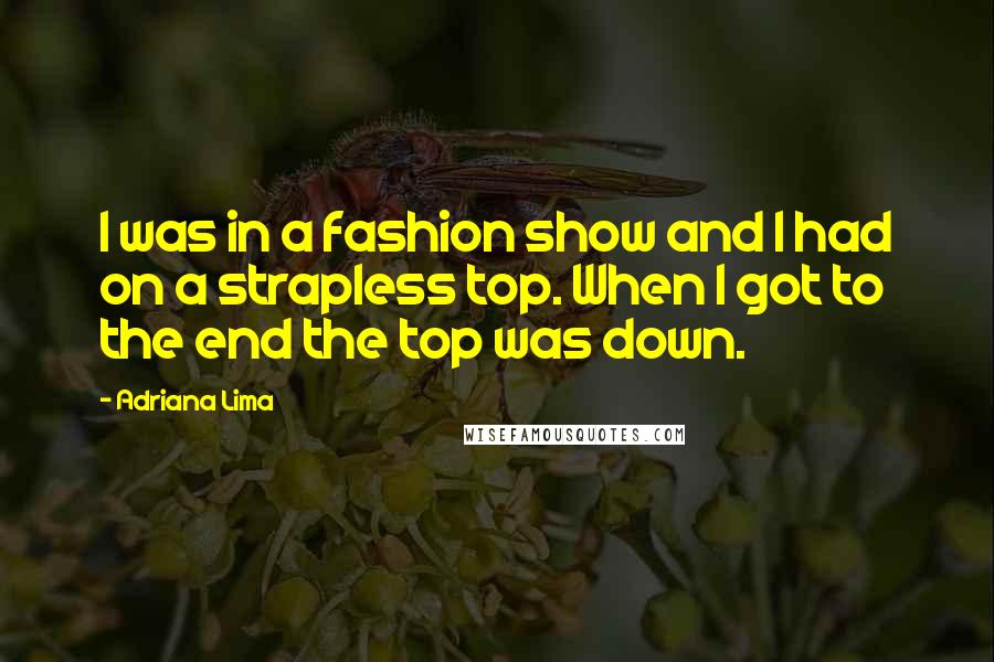 Adriana Lima quotes: I was in a fashion show and I had on a strapless top. When I got to the end the top was down.