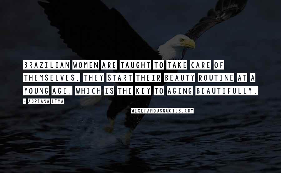 Adriana Lima quotes: Brazilian women are taught to take care of themselves. They start their beauty routine at a young age, which is the key to aging beautifully.