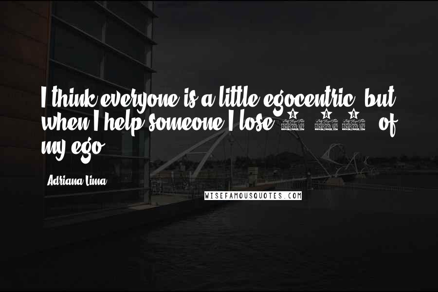 Adriana Lima quotes: I think everyone is a little egocentric, but when I help someone I lose 0.01% of my ego.