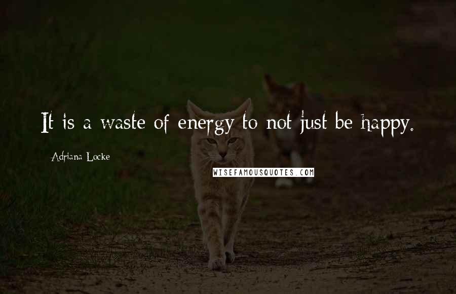 Adriana Locke quotes: It is a waste of energy to not just be happy.