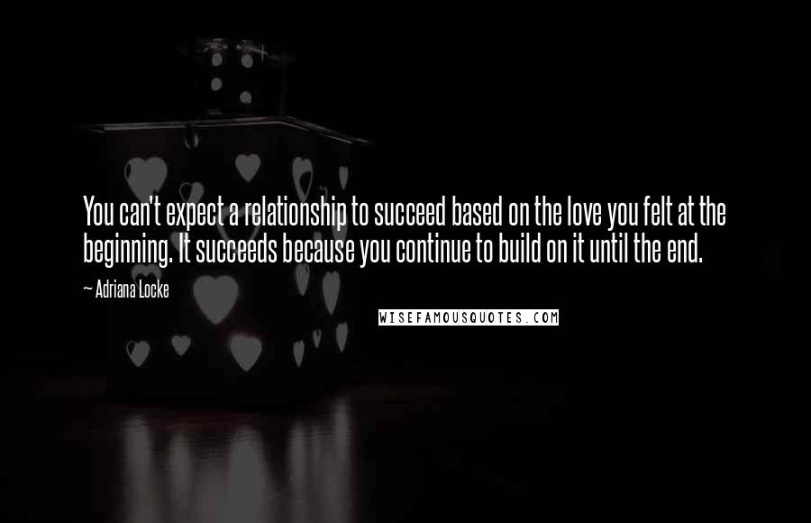 Adriana Locke quotes: You can't expect a relationship to succeed based on the love you felt at the beginning. It succeeds because you continue to build on it until the end.