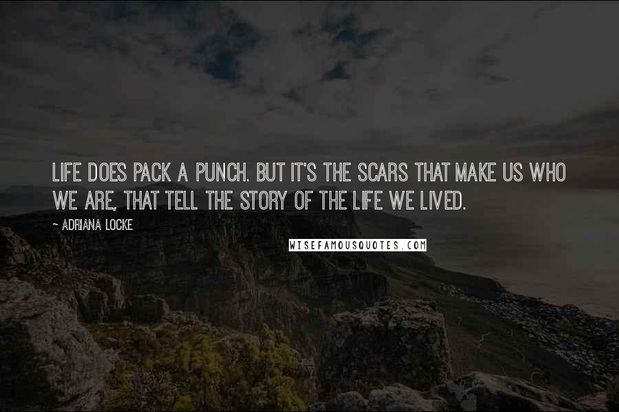 Adriana Locke quotes: Life does pack a punch. But it's the scars that make us who we are, that tell the story of the life we lived.