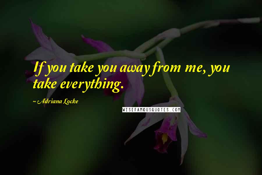 Adriana Locke quotes: If you take you away from me, you take everything.