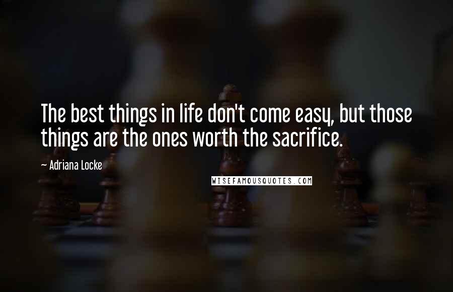 Adriana Locke quotes: The best things in life don't come easy, but those things are the ones worth the sacrifice.