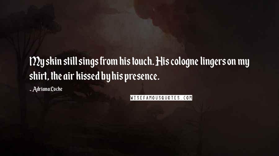 Adriana Locke quotes: My skin still sings from his touch. His cologne lingers on my shirt, the air kissed by his presence.