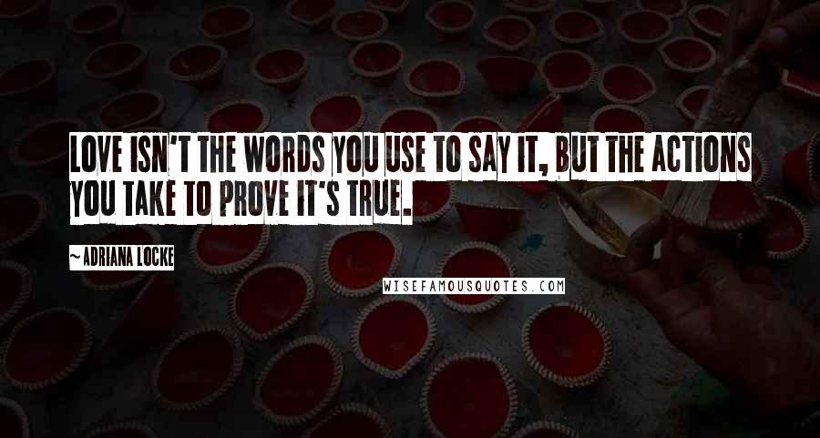 Adriana Locke quotes: Love isn't the words you use to say it, but the actions you take to prove it's true.