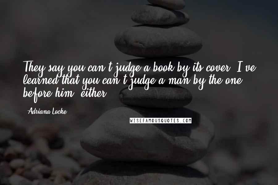 Adriana Locke quotes: They say you can't judge a book by its cover. I've learned that you can't judge a man by the one before him, either.