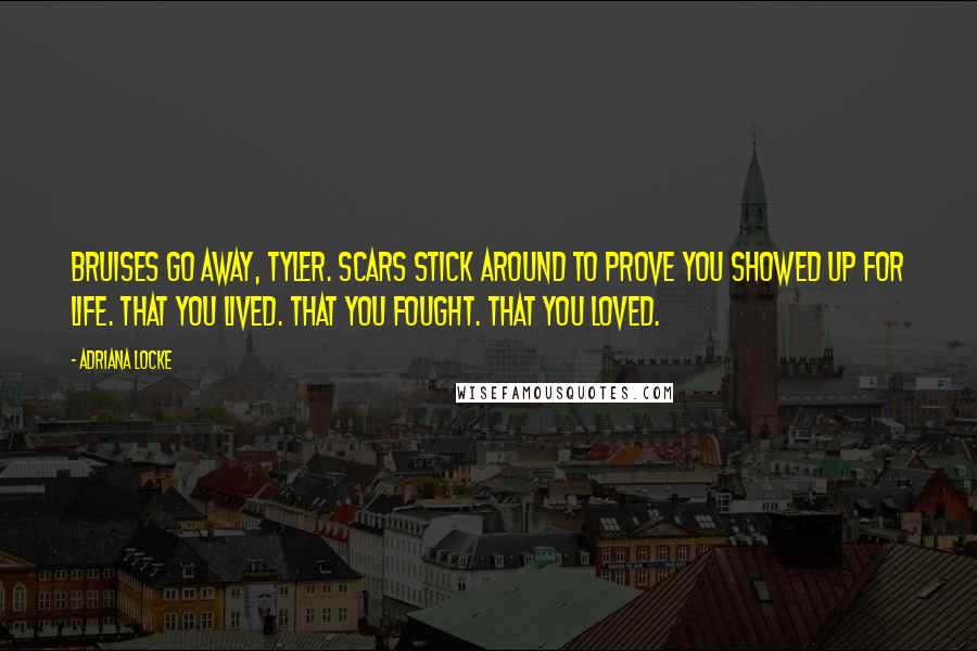 Adriana Locke quotes: Bruises go away, Tyler. Scars stick around to prove you showed up for life. That you lived. That you fought. That you loved.