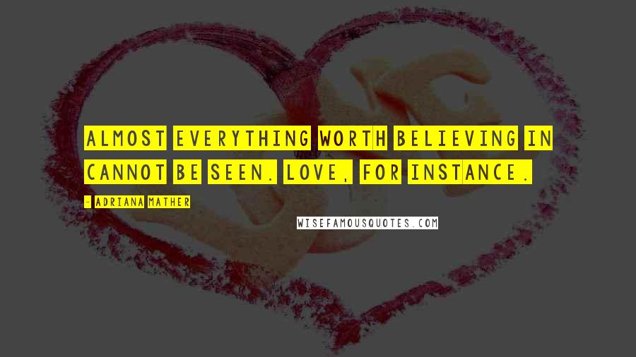 Adriana Mather quotes: Almost everything worth believing in cannot be seen. Love, for instance.