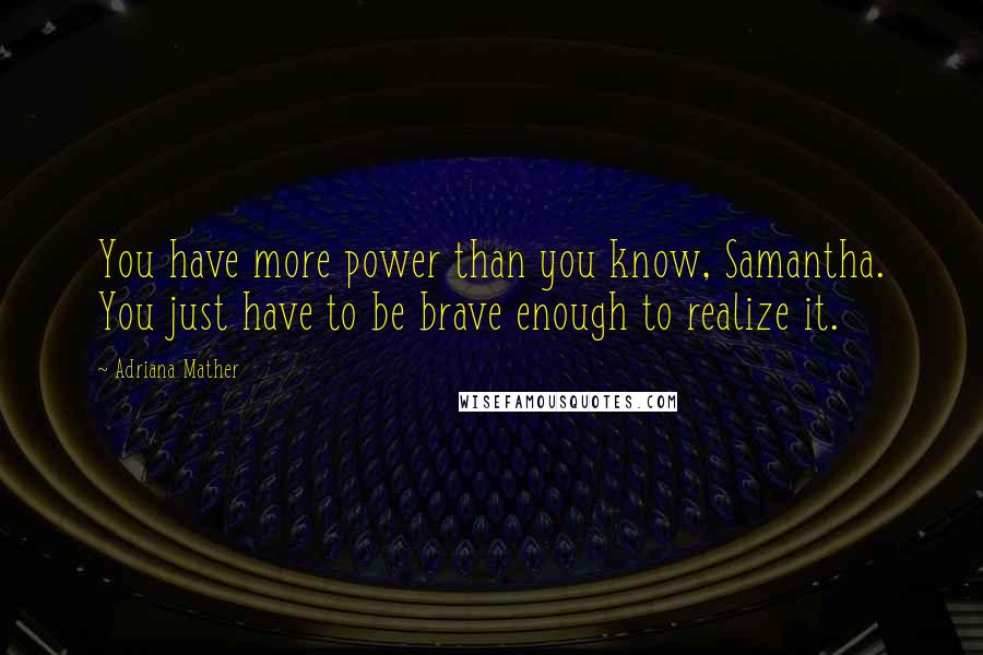 Adriana Mather quotes: You have more power than you know, Samantha. You just have to be brave enough to realize it.